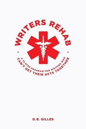 Writers Rehab: A 12-Step program for Writers Who Can't Get Their Acts Together by D.B. Gilles