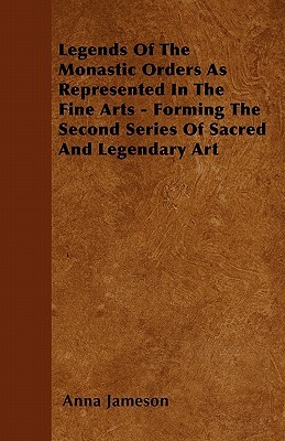 Legends of the Monastic Orders as Represented in the Fine Arts - Forming the Second Series of Sacred and Legendary Art by Anna Jameson