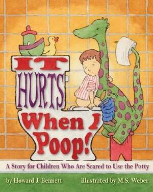 It Hurts When I Poop! a Story for Children Who Are Scared to Use the Potty by M.S. Weber, Howard J. Bennett