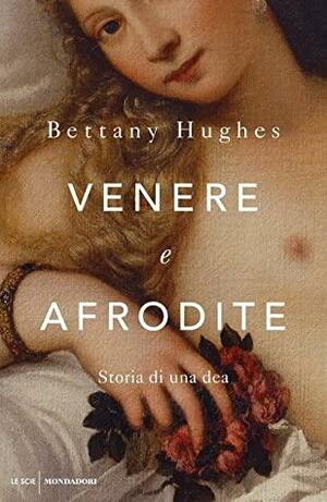 Venere e Afrodite. Storia di una dea by Bettany Hughes