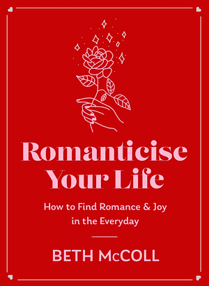 Romanticise Your Life: How to find joy in the everyday by Beth McColl