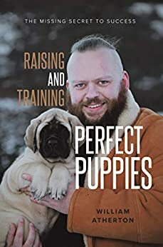 Raising and Training Perfect Puppies: The Missing Secret to Success by William Atherton