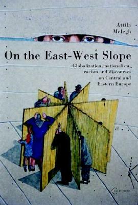 On the East-West Slope: Globalization, Nationalism, Racism and Discourses on Central and Eastern Europe by Attila Melegh