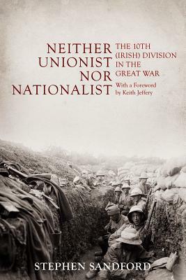 Neither Unionist Nor Nationalist: The 10th (Irish) Division in the Great War by Stephen Sandford