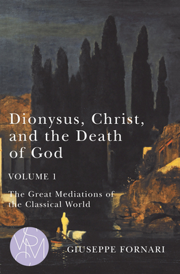 Dionysus, Christ, and the Death of God, Volume 1, Volume 1: The Great Mediations of the Classical World by Giuseppe Fornari