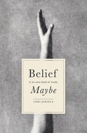 Belief Is Its Own Kind of Truth, Maybe by Lori Jakiela
