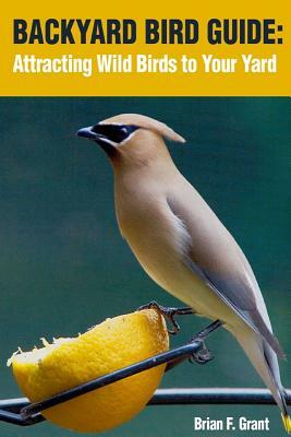 Backyard Bird Guide: Attracting Wild Birds to Your Yard by Brian Grant