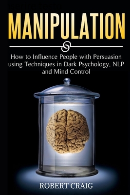 Manipulation: How to Influence people with Persuasion using Techniques in Dark Psychology, NLP and Mind Control by Robert Craig
