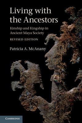 Living with the Ancestors: Kinship and Kingship in Ancient Maya Society by Patricia A. McAnany