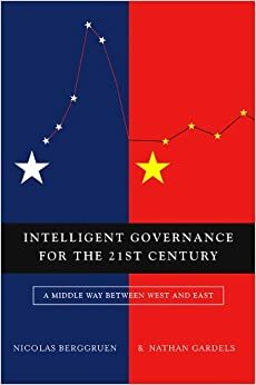 Intelligent Governance for the 21st Century: A Middle Way between West and East by Nathan Gardels, Nicolas Berggruen