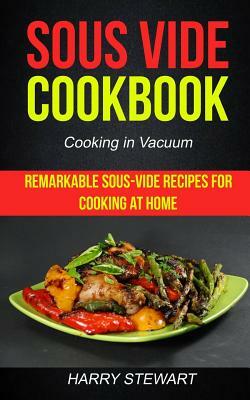 Sous Vide Cookbook: Remarkable Sous-Vide Recipes for Cooking at Home (Cooking in Vacuum) by Harry L. Stewart