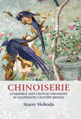 Chinoiserie: Commerce and Critical Ornament in Eighteenth-Century Britain by Stacey Sloboda