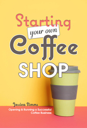 Starting Your Own Coffee Shop: Opening & Running a Successful Coffee Business by Jessica Simms