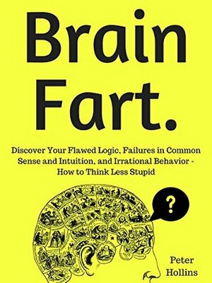 Brain Fart: Discover Your Flawed Logic, Failures in Common Sense and Intuition, and Irrational Behavior - How to Think Less Stupid by Peter Hollins