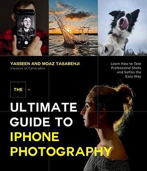 The Ultimate Guide to iPhone Photography: Learn How to Take Professional Shots and Selfies the Easy Way by Moaz Tasabehji, Yasseen Tasabehji, Yasseen Tasabehji