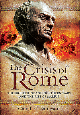 The Crisis of Rome: The Jugurthine and Northern Wars and the Rise of Marius by Gareth Sampson