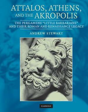 Attalos, Athens, and the Akropolis: The Pergamene 'little Barbarians' and Their Roman and Renaissance Legacy by Andrew Stewart