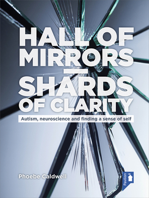 Hall of Mirrors - Shards of Clarity: Autism, Neuroscience and Finding a Sense of Self by Phoebe Caldwell
