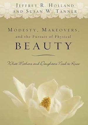 Modesty, Makeovers, and the Pursuit of Physical Beauty: What Mothers and Daughters Need to Know by Susan W. Tanner, Jeffrey R. Holland