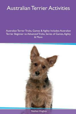 Australian Terrier Activities Australian Terrier Tricks, Games & Agility. Includes: Australian Terrier Beginner to Advanced Tricks, Series of Games, A by Nathan Hughes