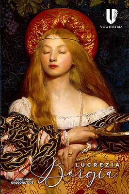 Lucrezia Borgia: Daughter of Pope Alexander VI by Ferdinand Gregorovius, Samantha Morris