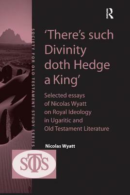 'there's Such Divinity Doth Hedge a King': Selected Essays of Nicolas Wyatt on Royal Ideology in Ugaritic and Old Testament Literature by Nicolas Wyatt