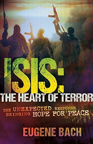 ISIS, The Heart of Terror: The Unexpected Response Bringing Hope For Peace by Eugene Bach