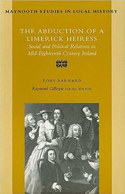 The Abduction of a Limerick Heiress: Social and Political Relations in Mid-Eighteenth Century Ireland by Toby Barnard