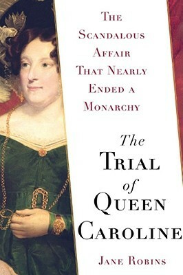 The Trial of Queen Caroline: The Scandalous Affair that Nearly Ended a Monarchy by Jane Robins