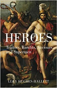 Heroes: Traitors, Bandits, Saviours, and Supermen by Lucy Hughes-Hallett