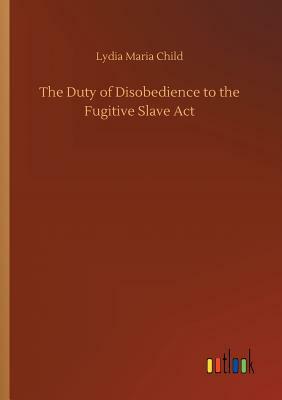 The Duty of Disobedience to the Fugitive Slave ACT by Lydia Maria Child