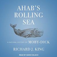 Ahab's Rolling Sea: A Natural History of "Moby-Dick" by Richard J. King