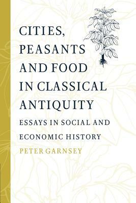 Cities, Peasants and Food in Classical Antiquity: Essays in Social and Economic History by Peter Garnsey
