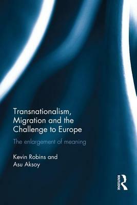 Transnationalism, Migration and the Challenge to Europe: The Enlargement of Meaning by Asu Aksoy, Kevin Robins