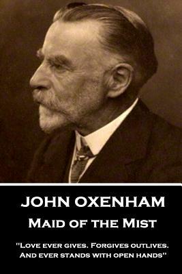 John Oxenham - Maid of the Mist: "love Ever Gives. Forgives Outlives. and Ever Stands with Open Hands" by John Oxenham