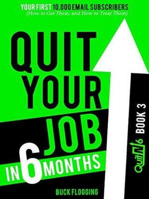 Quit Your Job in 6 Months: Book 3: Your First 10,000 Email Subscribers by Buck Flogging