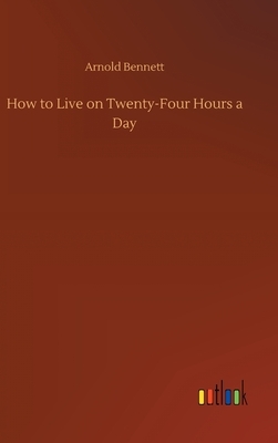 How to Live on Twenty-Four Hours a Day by Arnold Bennett