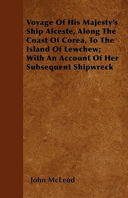 Voyage Of His Majesty's Ship Alceste, Along The Coast Of Corea, To The Island Of Lewchew; With An Account Of Her Subsequent Shipwreck by John McLeod