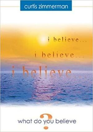 I Believe ... what Do You Believe? by Curtis Zimmerman