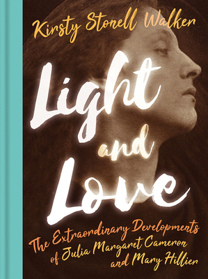 Light and Love: The Extraordinary Developments of Julia Margaret Cameron and Mary Hillier by Kirsty Stonell Walker