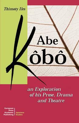 Abe Kobo an Exploration of His Prose, Drama and Theatre by Timothy Iles