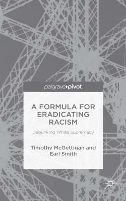 A Formula for Eradicating Racism: Debunking White Supremacy by Timothy McGettigan, Earl Smith