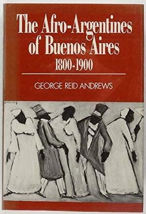 The Afro Argentines Of Buenos Aires, 1800 1900 by George Reid Andrews