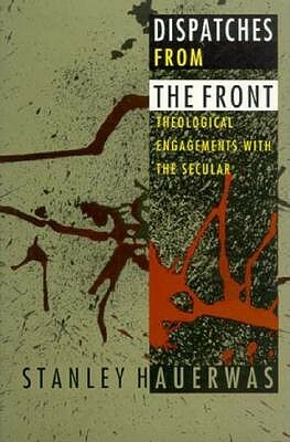 Dispatches from the Front: Theological Engagements with the Secular by Stanley Hauerwas