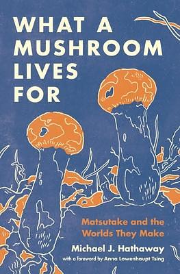 What a Mushroom Lives For: Matsutake and the Worlds They Make by Michael J. Hathaway, Michael J. Hathaway