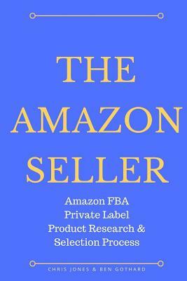 The Amazon Seller: Amazon FBA Private Label Product Research & Selection Process by Chris Jones, Ben Gothard