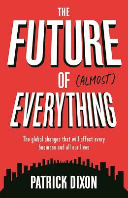 The Future of Almost Everything: The Global Changes That Will Affect Every Business and All Our Lives by Patrick Dixon