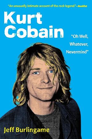 Kurt Cobain: "Oh Well, Whatever, Nevermind" by Jeff Burlingame