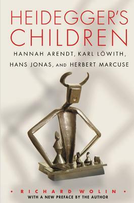 Heidegger's Children: Hannah Arendt, Karl Löwith, Hans Jonas, and Herbert Marcuse by Richard Wolin