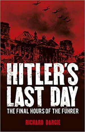 Hitler's Last Day: The Final Hours of the Führer by Richard Dargie